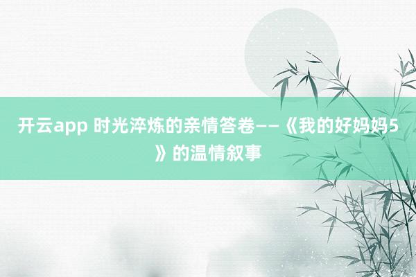 开云app 时光淬炼的亲情答卷——《我的好妈妈5》的温情叙事