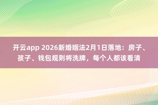 开云app 2026新婚姻法2月1日落地：房子、孩子、钱包规则将洗牌，每个人都该看清