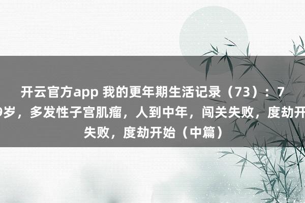 开云官方app 我的更年期生活记录（73）：76年生，49岁，多发性子宫肌瘤，人到中年，闯关失败，度劫开始（中篇）