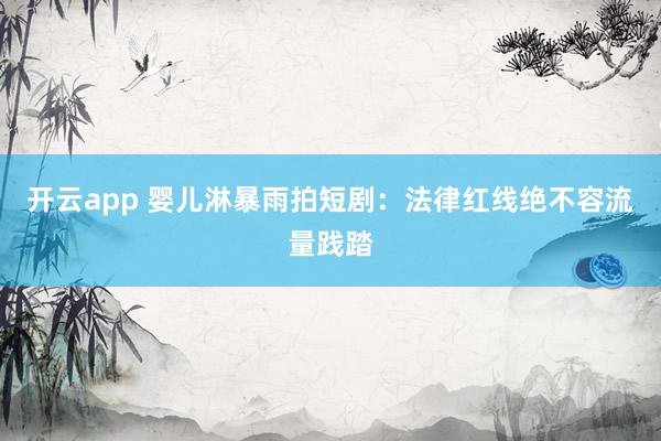 开云app 婴儿淋暴雨拍短剧:法律红线绝不容流量践踏
