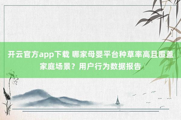 开云官方app下载 哪家母婴平台种草率高且覆盖家庭场景?用户行为数据报告