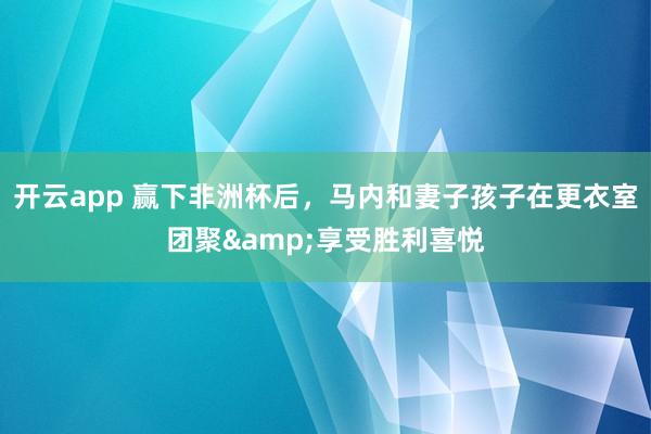 开云app 赢下非洲杯后，马内和妻子孩子在更衣室团聚&享受胜利喜悦