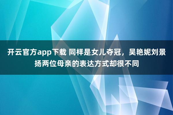 开云官方app下载 同样是女儿夺冠，吴艳妮刘景扬两位母亲的表达方式却很不同