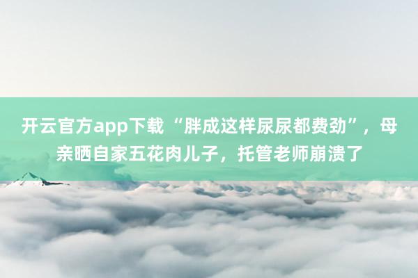 开云官方app下载 “胖成这样尿尿都费劲”，母亲晒自家五花肉儿子，托管老师崩溃了