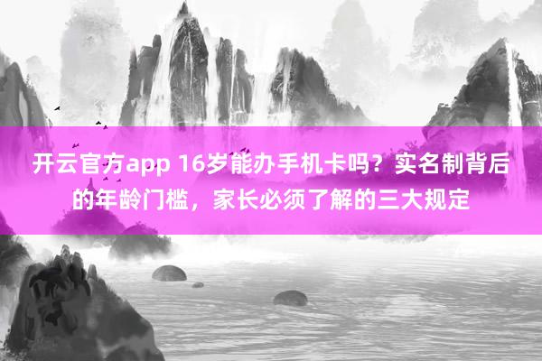 开云官方app 16岁能办手机卡吗？实名制背后的年龄门槛，家长必须了解的三大规定