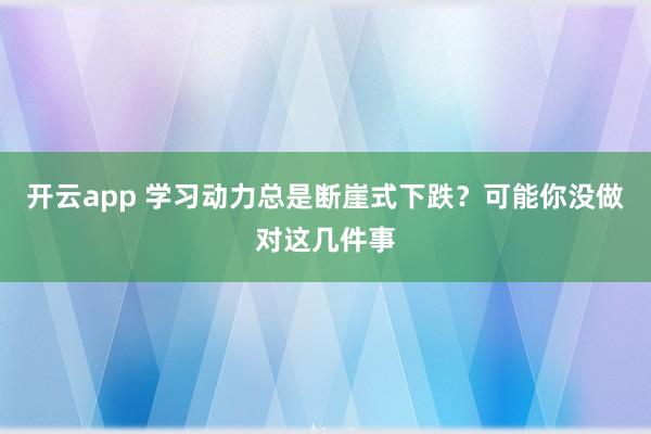 开云app 学习动力总是断崖式下跌？可能你没做对这几件事