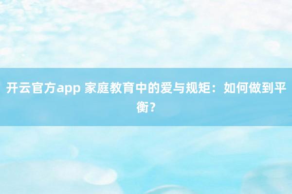 开云官方app 家庭教育中的爱与规矩：如何做到平衡？