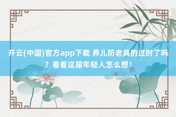 开云(中国)官方app下载 养儿防老真的过时了吗？看看这届年轻人怎么想！