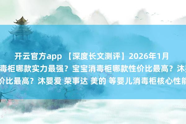 开云官方app 【深度长文测评】2026年1月 | 奶瓶消毒柜怎么选?消毒柜哪款实力最强?宝宝消毒柜哪款性价比最高?沐婴爱 荣事达 美的 等婴儿消毒柜核心性能优缺点对比