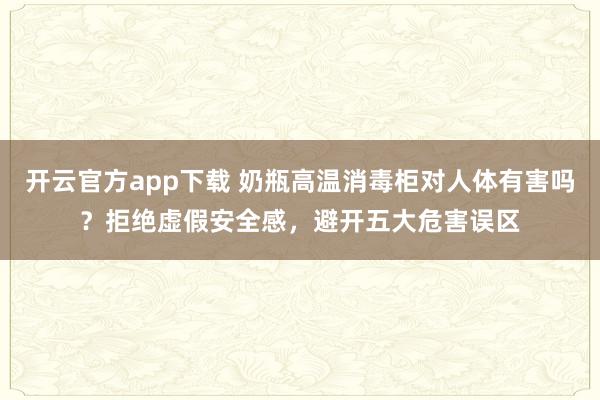 开云官方app下载 奶瓶高温消毒柜对人体有害吗？拒绝虚假安全感，避开五大危害误区