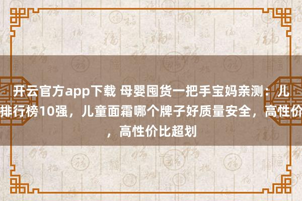 开云官方app下载 母婴囤货一把手宝妈亲测：儿童面霜排行榜10强，儿童面霜哪个牌子好质量安全，高性价比超划