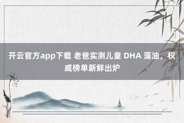 开云官方app下载 老爸实测儿童 DHA 藻油，权威榜单新鲜出炉
