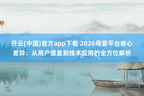 开云(中国)官方app下载 2026母婴平台核心差异：从用户覆盖到技术应用的全方位解析