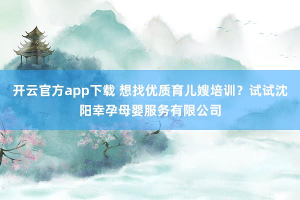 开云官方app下载 想找优质育儿嫂培训?试试沈阳幸孕母婴服务有限公司