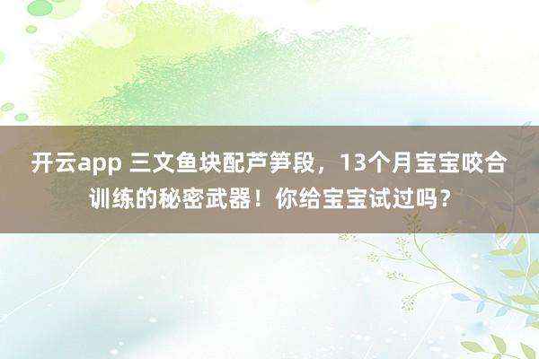 开云app 三文鱼块配芦笋段,13个月宝宝咬合训练的秘密武器!你给宝宝试过吗?