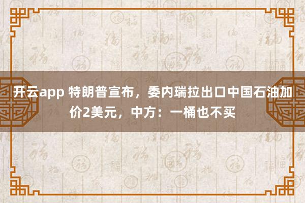 开云app 特朗普宣布，委内瑞拉出口中国石油加价2美元，中方：一桶也不买