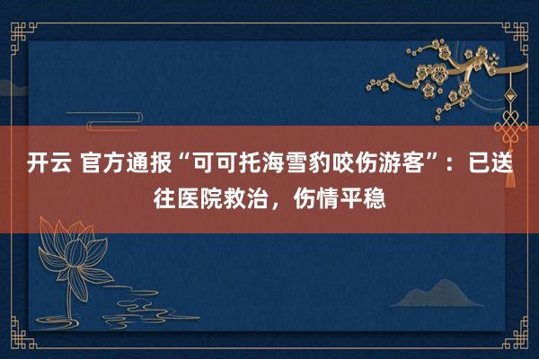 开云 官方通报“可可托海雪豹咬伤游客”:已送往医院救治,伤情平稳