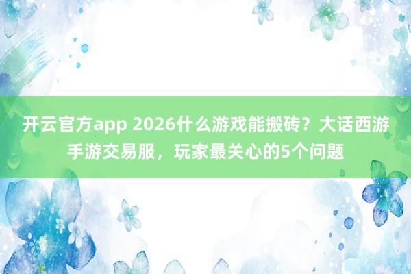 开云官方app 2026什么游戏能搬砖?大话西游手游交易服,玩家最关心的5个问题