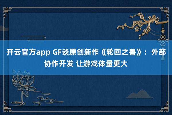 开云官方app GF谈原创新作《轮回之兽》:外部协作开发 让游戏体量更大