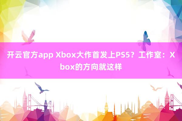 开云官方app Xbox大作首发上PS5?工作室:Xbox的方向就这样