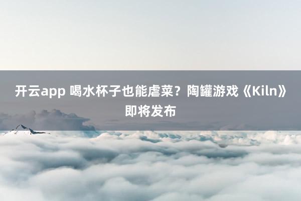 开云app 喝水杯子也能虐菜？陶罐游戏《Kiln》即将发布