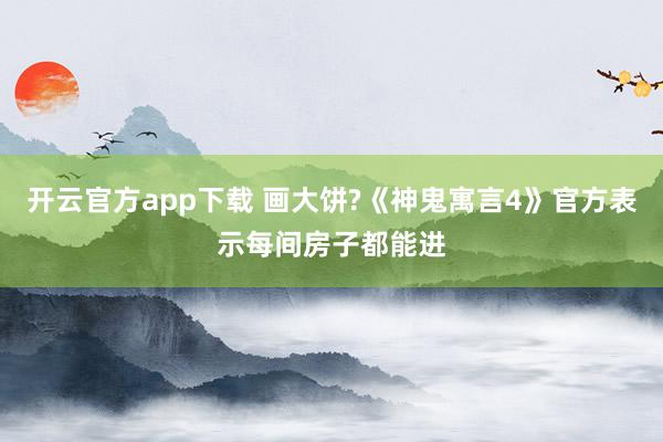 开云官方app下载 画大饼?《神鬼寓言4》官方表示每间房子都能进
