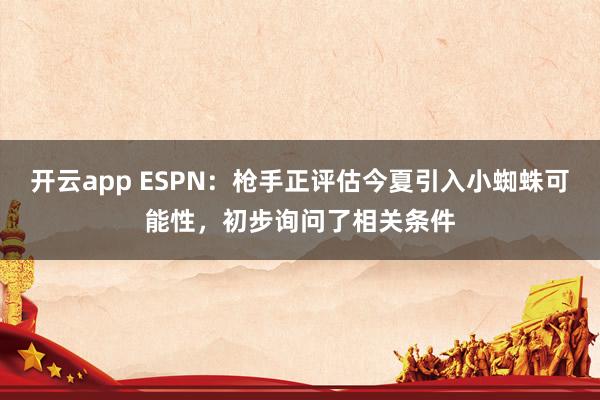 开云app ESPN：枪手正评估今夏引入小蜘蛛可能性，初步询问了相关条件