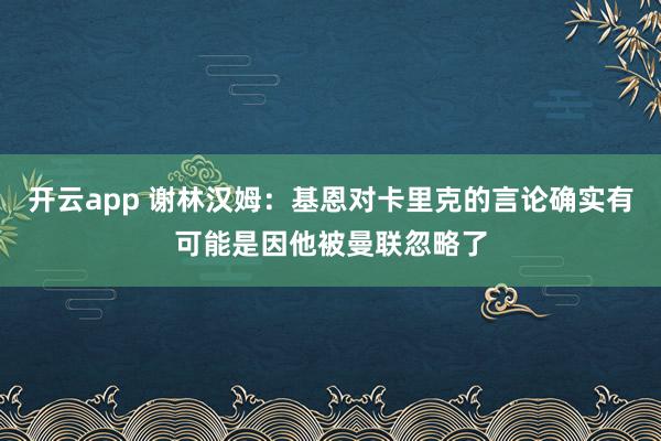 开云app 谢林汉姆：基恩对卡里克的言论确实有可能是因他被曼联忽略了
