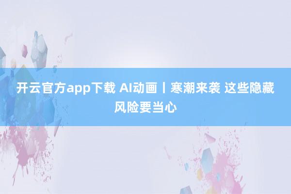 开云官方app下载 AI动画丨寒潮来袭 这些隐藏风险要当心