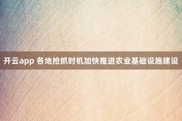 开云app 各地抢抓时机加快推进农业基础设施建设