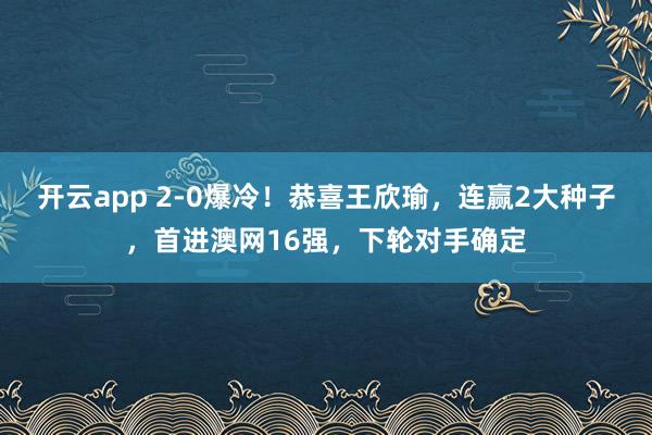 开云app 2-0爆冷！恭喜王欣瑜，连赢2大种子，首进澳网16强，下轮对手确定