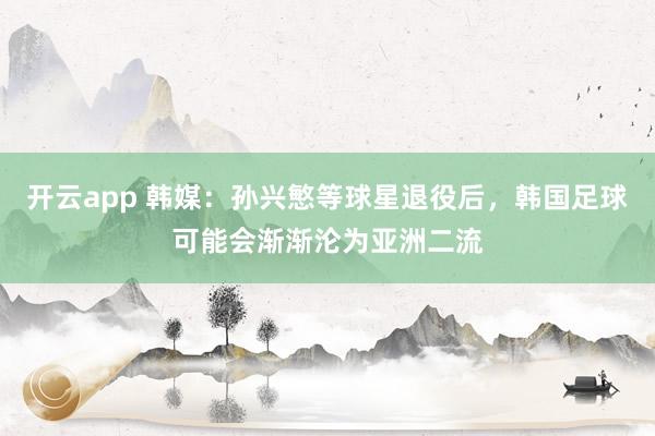 开云app 韩媒:孙兴慜等球星退役后,韩国足球可能会渐渐沦为亚洲二流