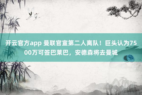 开云官方app 曼联官宣第二人离队!巨头认为7500万可签巴莱巴,安德森将去曼城