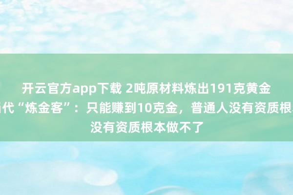 开云官方app下载 2吨原材料炼出191克黄金！对话当代“炼金客”：只能赚到10克金，普通人没有资质根本做不了