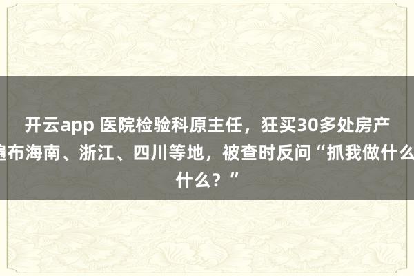 开云app 医院检验科原主任，狂买30多处房产，遍布海南、浙江、四川等地，被查时反问“抓我做什么？”