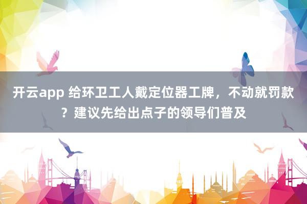 开云app 给环卫工人戴定位器工牌，不动就罚款？建议先给出点子的领导们普及