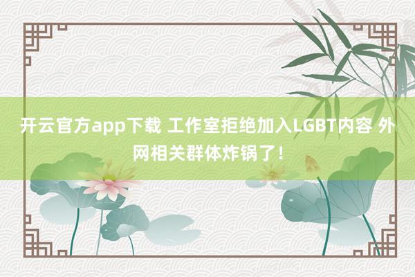 开云官方app下载 工作室拒绝加入LGBT内容 外网相关群体炸锅了!