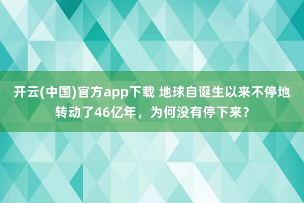 开云(中国)官方app下载 地球自诞生以来不停地转动了46亿年，为何没有停下来？