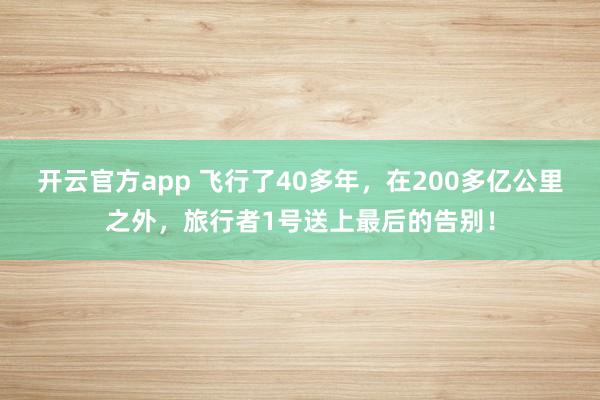 开云官方app 飞行了40多年，在200多亿公里之外，旅行者1号送上最后的告别！