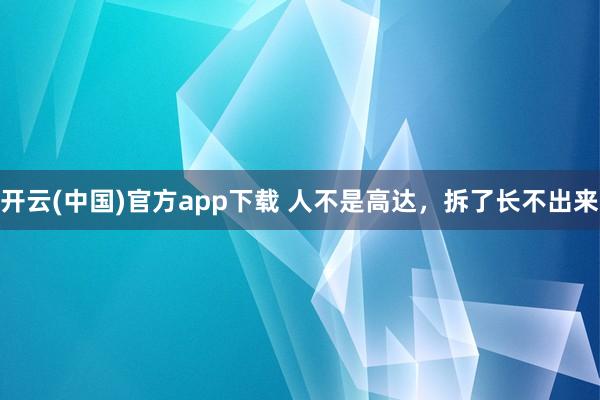 开云(中国)官方app下载 人不是高达，拆了长不出来
