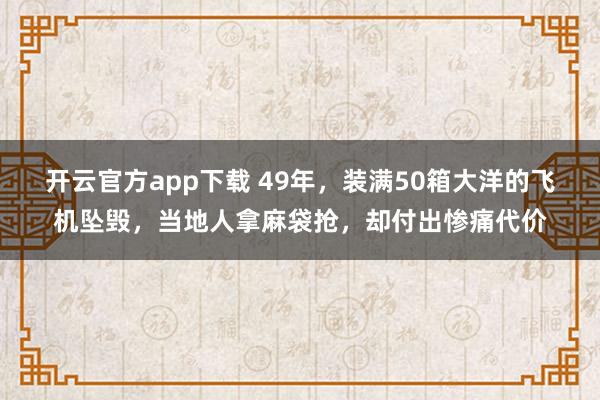开云官方app下载 49年，装满50箱大洋的飞机坠毁，当地人拿麻袋抢，却付出惨痛代价