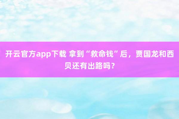 开云官方app下载 拿到“救命钱”后,贾国龙和西贝还有出路吗?