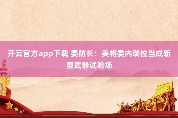 开云官方app下载 委防长：美将委内瑞拉当成新型武器试验场
