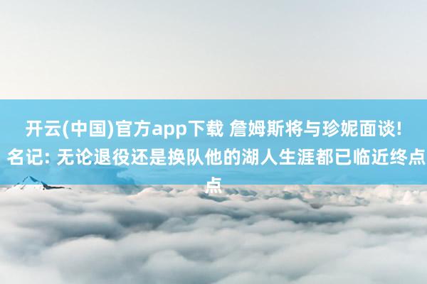 开云(中国)官方app下载 詹姆斯将与珍妮面谈! 名记: 无论退役还是换队他的湖人生涯都已临近终点