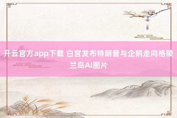 开云官方app下载 白宫发布特朗普与企鹅走向格陵兰岛AI图片