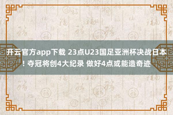 开云官方app下载 23点U23国足亚洲杯决战日本! 夺冠将创4大纪录 做好4点或能造奇迹