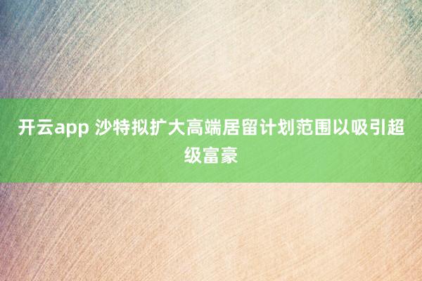 开云app 沙特拟扩大高端居留计划范围以吸引超级富豪