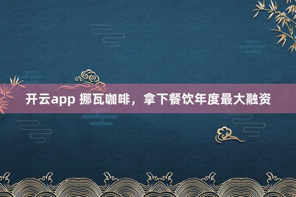 开云app 挪瓦咖啡，拿下餐饮年度最大融资