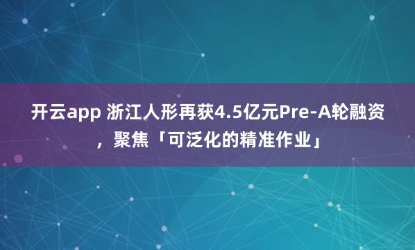 开云app 浙江人形再获4.5亿元Pre-A轮融资，聚焦「可泛化的精准作业」