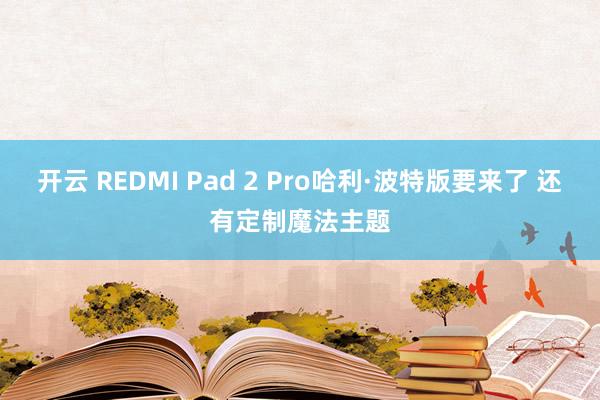开云 REDMI Pad 2 Pro哈利·波特版要来了 还有定制魔法主题